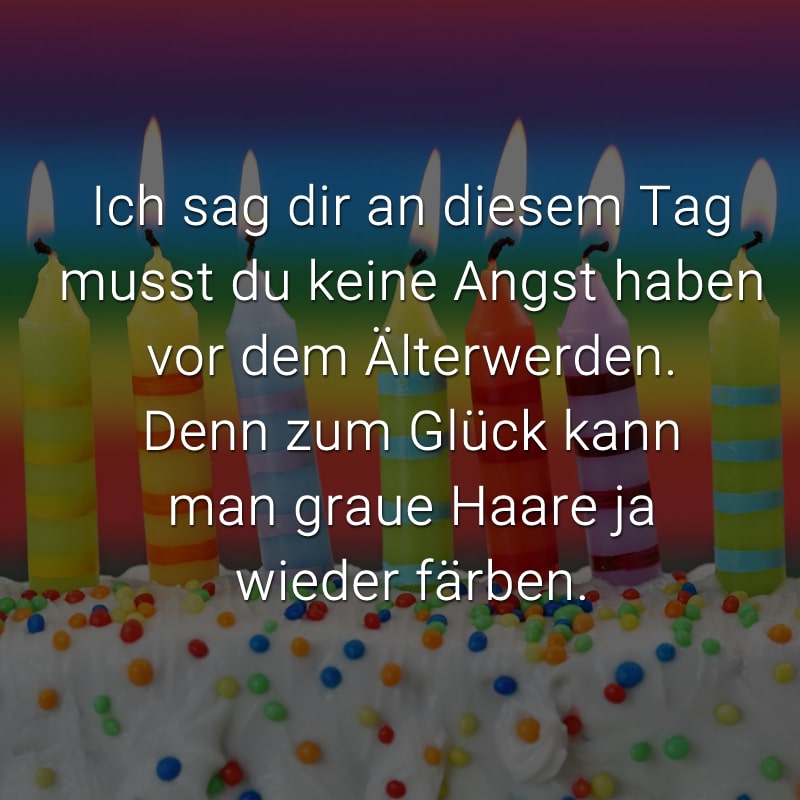 Ich sag dir an diesem Tag musst du keine Angst haben vor dem Älterwerden. Denn zum Glück kann man graue Haare ja wieder färben.