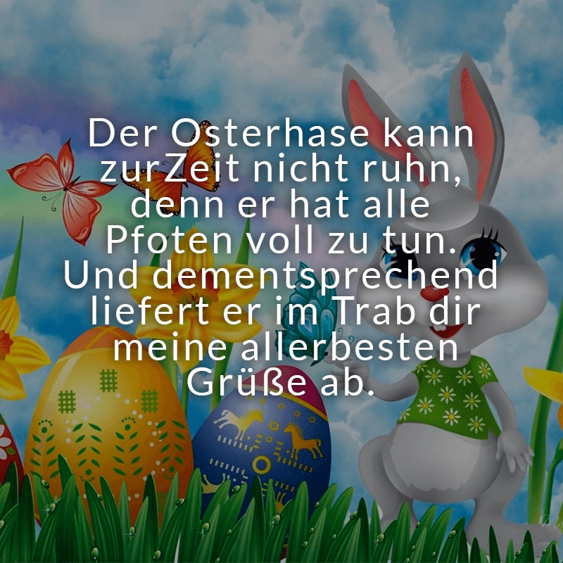 Der Osterhase kann zur Zeit nicht ruhn, 
denn er hat alle Pfoten voll zu tun. 
Und dementsprechend liefert er im Trab 
dir meine allerbesten Grüße ab.