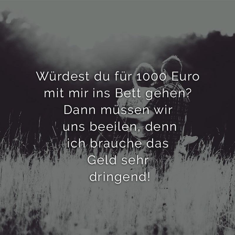 Würdest du für 1000 Euro mit mir ins Bett gehen? Dann müssen wir uns beeilen, denn ich brauche das Geld sehr dringend!