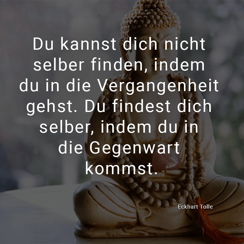 Du kannst dich nicht selber finden, indem du in die Vergangenheit gehst. Du findest dich selber, indem du in die Gegenwart kommst.
(Eckhart Tolle)