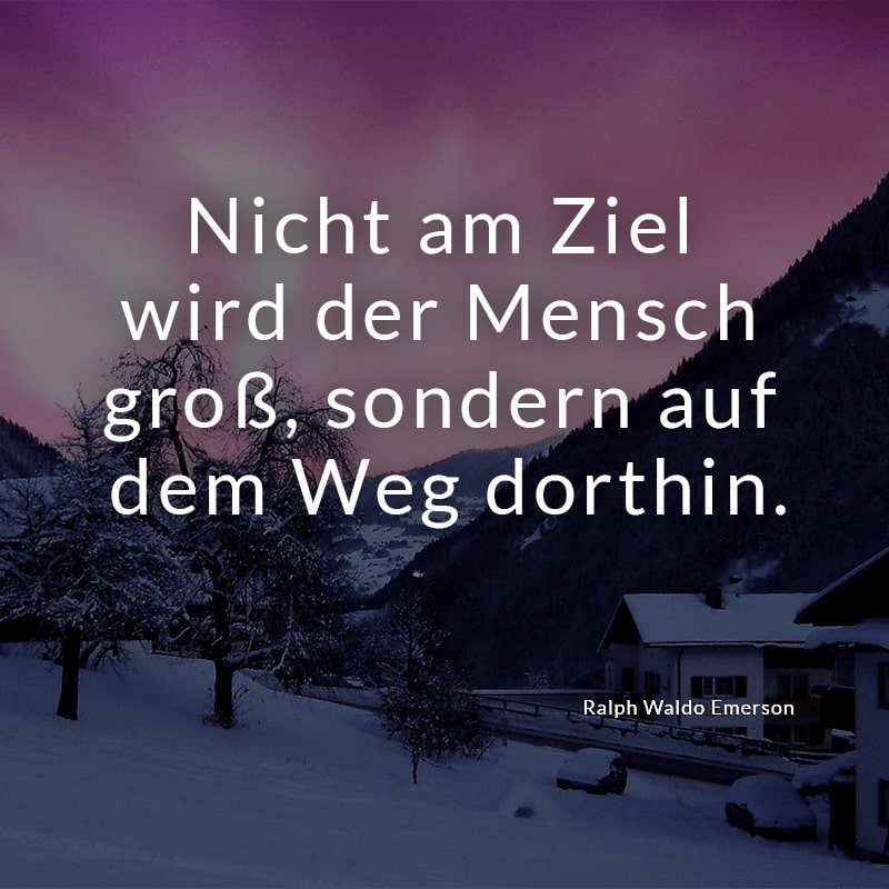 Nicht am Ziel wird der Mensch groß, sondern auf dem Weg dorthin.
(Ralph Waldo Emerson)