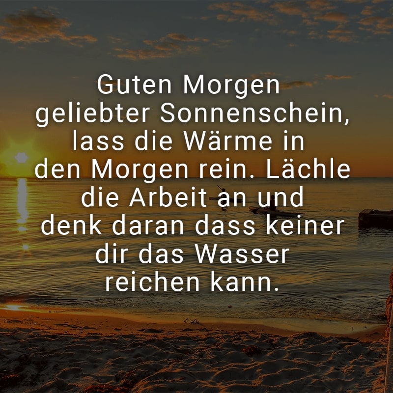 Guten Morgen geliebter Sonnenschein,
lass die Wärme in den Morgen rein.
Lächle die Arbeit an und denk daran
dass keiner dir das Wasser reichen kann.