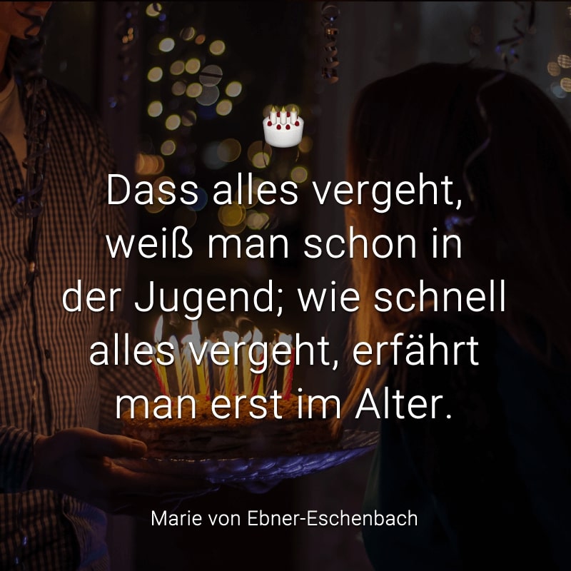 Dass alles vergeht,
weiß man schon in der Jugend;
wie schnell alles vergeht,
erfährt man erst im Alter.
(Marie von Ebner-Eschenbach)