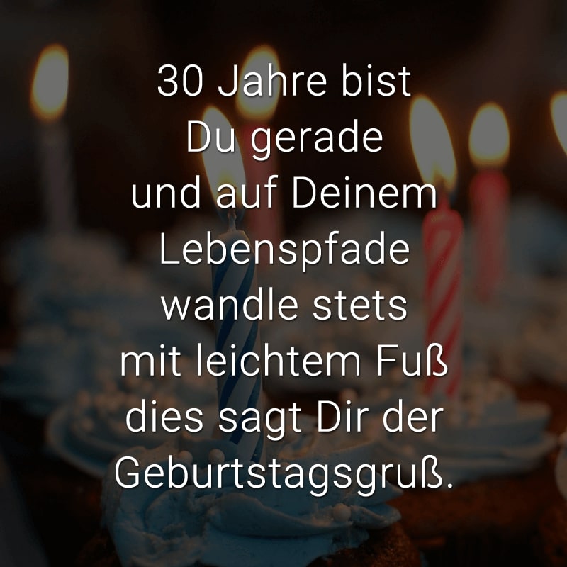 30 Jahre bist Du gerade
und auf Deinem Lebenspfade
wandle stets mit leichtem Fuß
dies sagt Dir der Geburtstagsgruß.