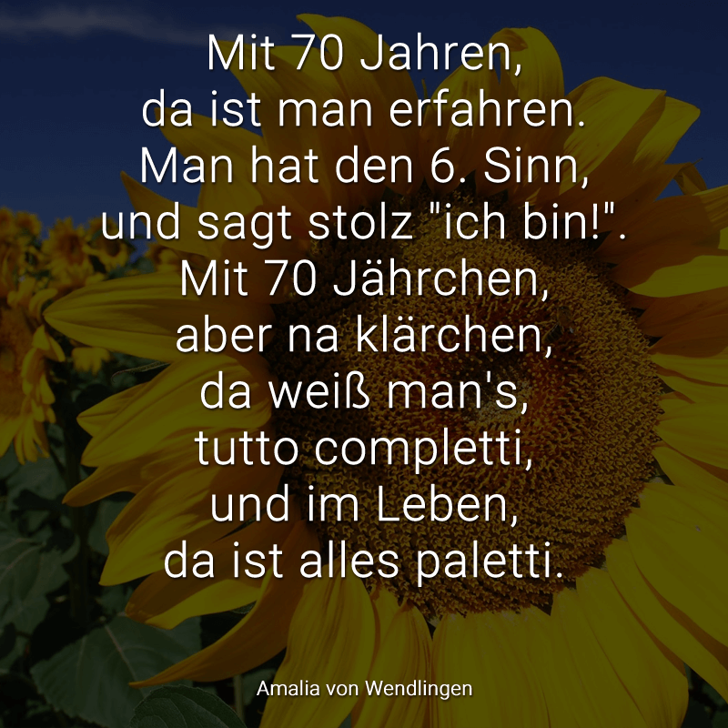 Mit 70 Jahren,
da ist man erfahren.
Man hat den 6. Sinn,
und sagt stolz 