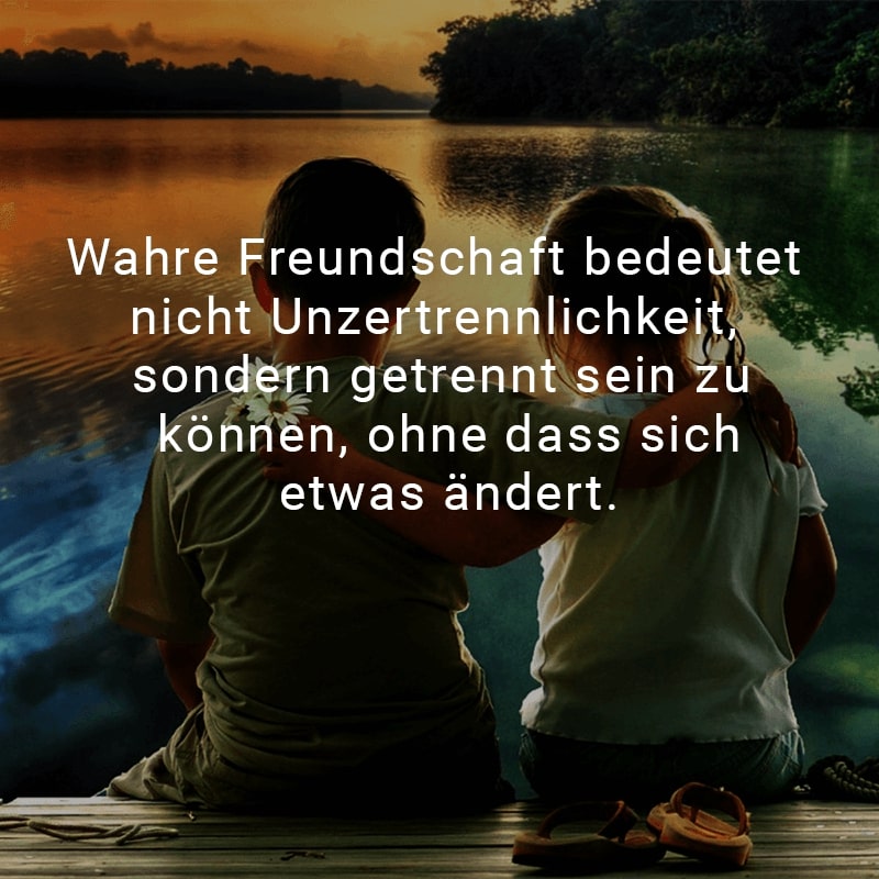 Wahre Freundschaft bedeutet nicht Unzertrennlichkeit, sondern getrennt sein zu können ohne dass sich etwas ändert.