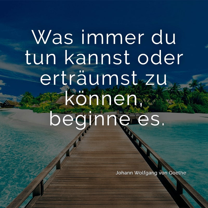 Was immer du tun kannst oder erträumst zu können, beginne es.
(Johann Wolfgang von Goethe)