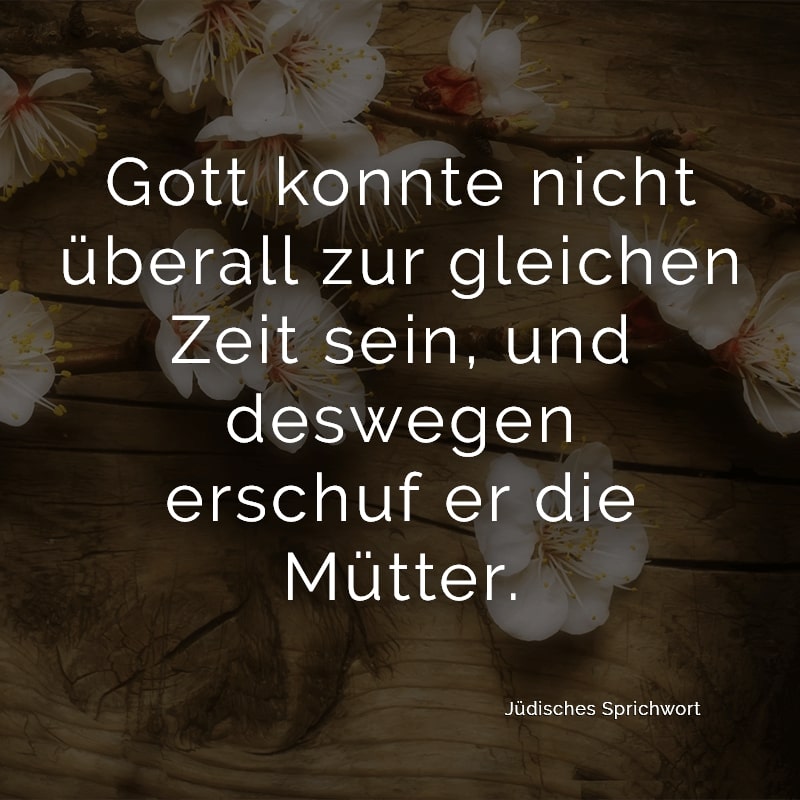 Gott konnte nicht überall zur gleichen Zeit sein, und deswegen erschuf er die Mütter.
(Jüdisches Sprichwort)