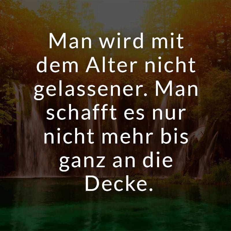 Man wird mit dem Alter nicht gelassener. Man schafft es nur nicht mehr bis ganz an die Decke.