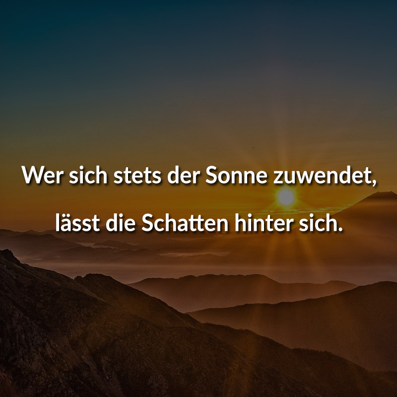 Wer sich stets der Sonne zuwendet, lässt die Schatten hinter sich.