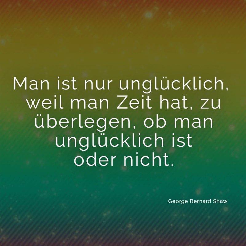 Man ist nur unglücklich, weil man Zeit hat, zu überlegen, ob man unglücklich ist oder nicht.
(George Bernard Shaw)