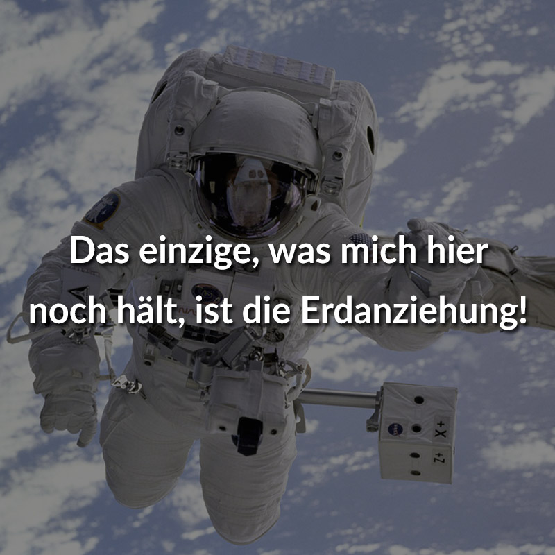 Das einzige, was mich hier noch hält, ist die Erdanziehung!