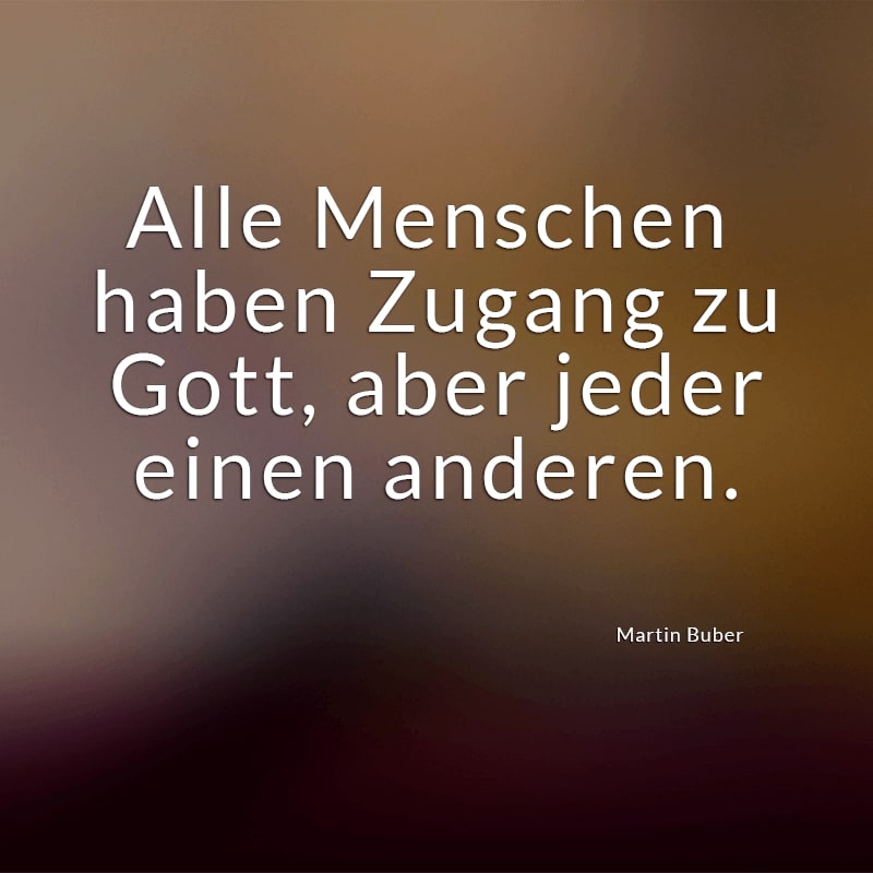 Alle Menschen haben Zugang zu Gott, aber jeder einen anderen.
(Martin Buber)