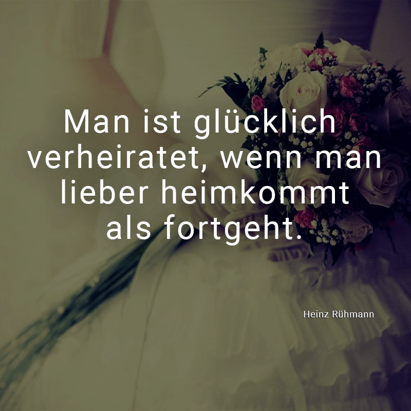 Man ist glücklich verheiratet, wenn man lieber heimkommt als fortgeht.
(Heinz Rühmann)