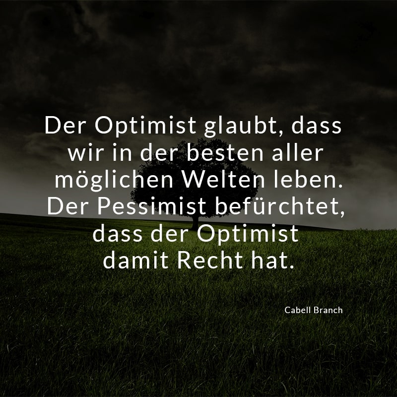 Der Optimist glaubt, dass wir in der besten aller möglichen Welten leben. Der Pessimist befürchtet, dass der Optimist damit Recht hat.
(Cabell Branch)