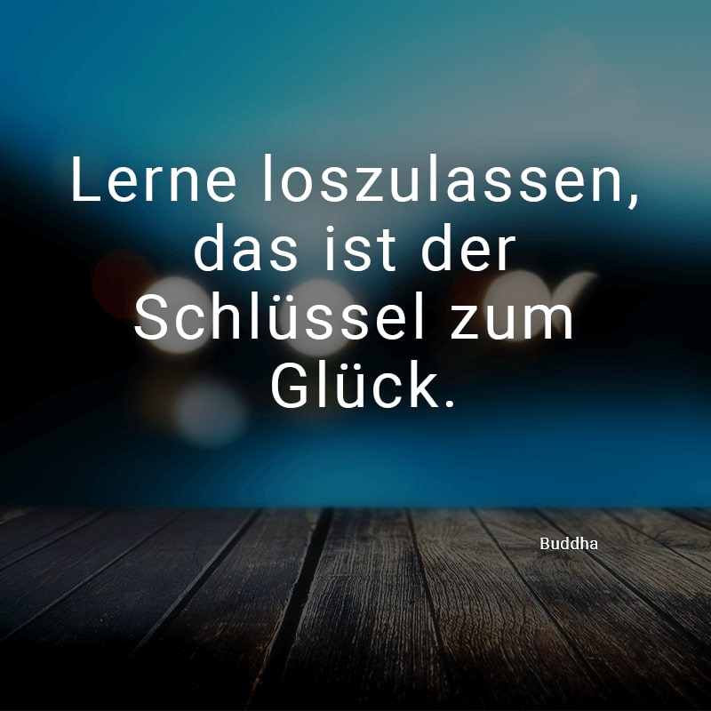 Lerne loszulassen, das ist der Schlüssel zum Glück.
(Buddha)