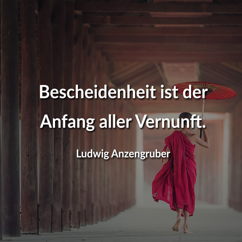 Bescheidenheit ist der Anfang aller Vernunft. (Ludwig Anzengruber)