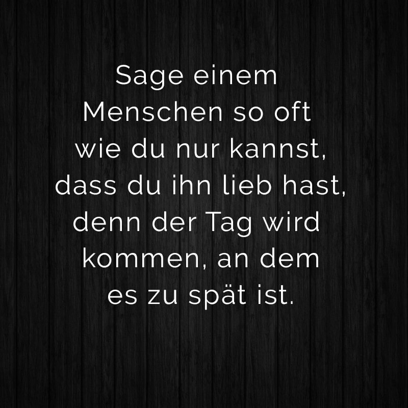 Sage einem Menschen so oft wie du nur kannst, dass du ihn lieb hast, denn der Tag wird kommen, an dem es zu spät ist.