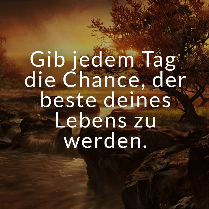 Gib jedem Tag die Chance, der beste deines Lebens zu werden.