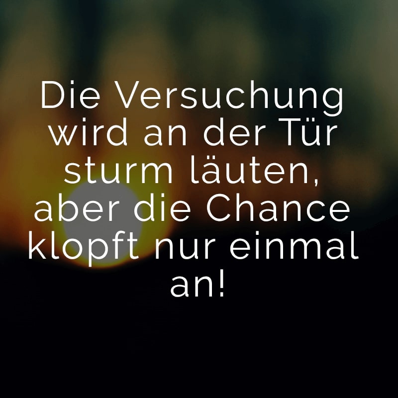 Die Versuchung wird an der Tür sturm läuten, aber die Chance klopft nur einmal an!