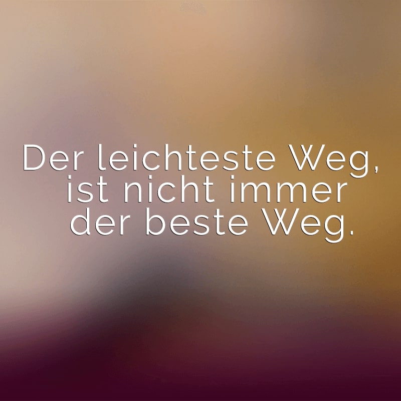 Der leichteste Weg, ist nicht immer der beste Weg.