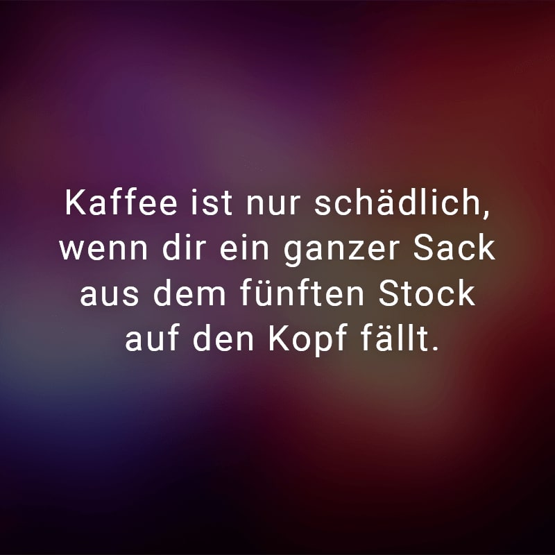 Kaffee ist nur schädlich, wenn dir ein ganzer Sack aus dem fünften Stock auf den Kopf fällt.