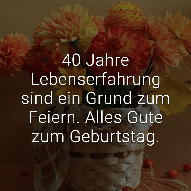 40 Jahre Lebenserfahrung sind ein Grund zum Feiern. Alles Gute zum Geburtstag.