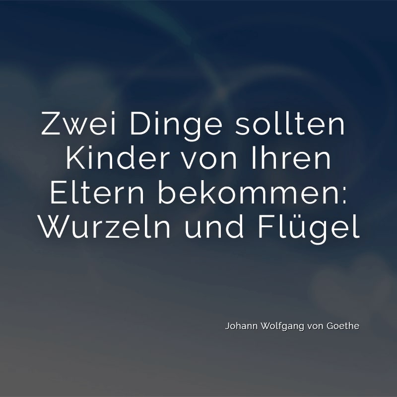 Zwei Dinge sollten Kinder von Ihren Eltern bekommen: Wurzeln und Flügel
(Johann Wolfgang von Goethe)