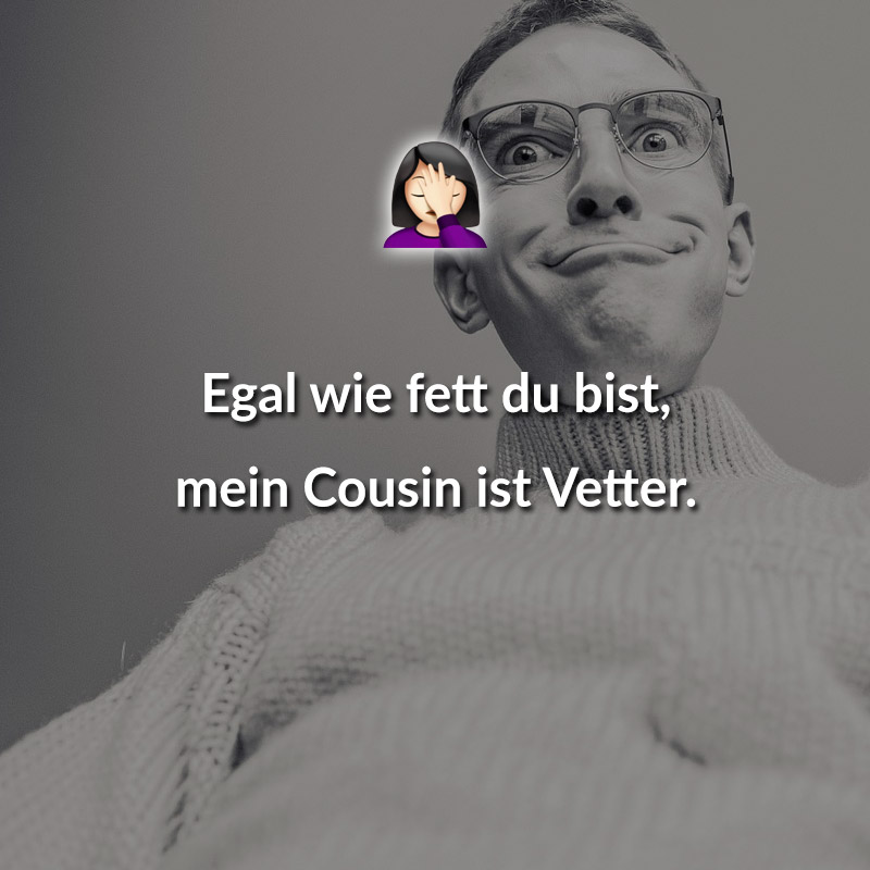 Egal wie fett du bist, mein Cousin ist Vetter.