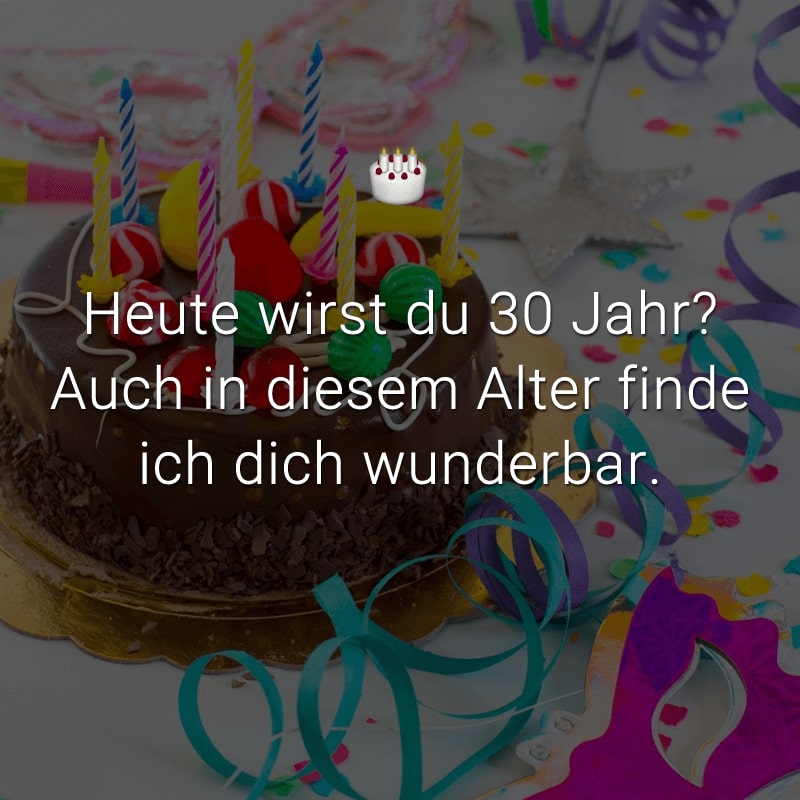 Heute wirst du 30 Jahr? Auch in diesem Alter finde ich dich wunderbar.