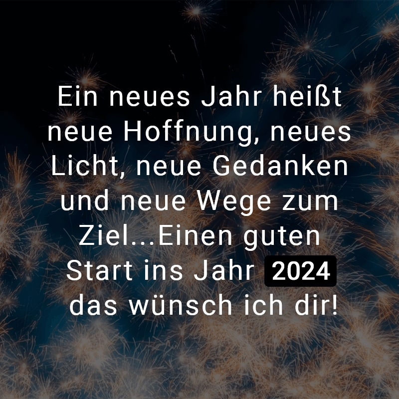 Ein neues Jahr heißt neue Hoffnung, neues Licht, neue Gedanken und neue Wege zum Ziel...Einen guten Start ins Jahr 2024 das wünsch ich dir!