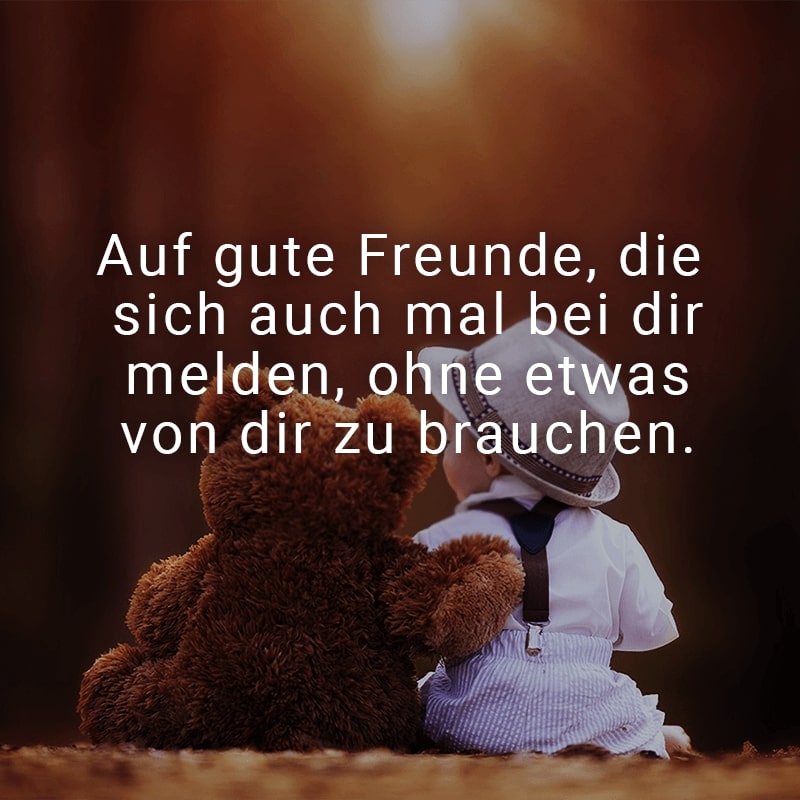 Auf gute Freunde, die sich auch mal bei dir melden, ohne etwas von dir zu brauchen.