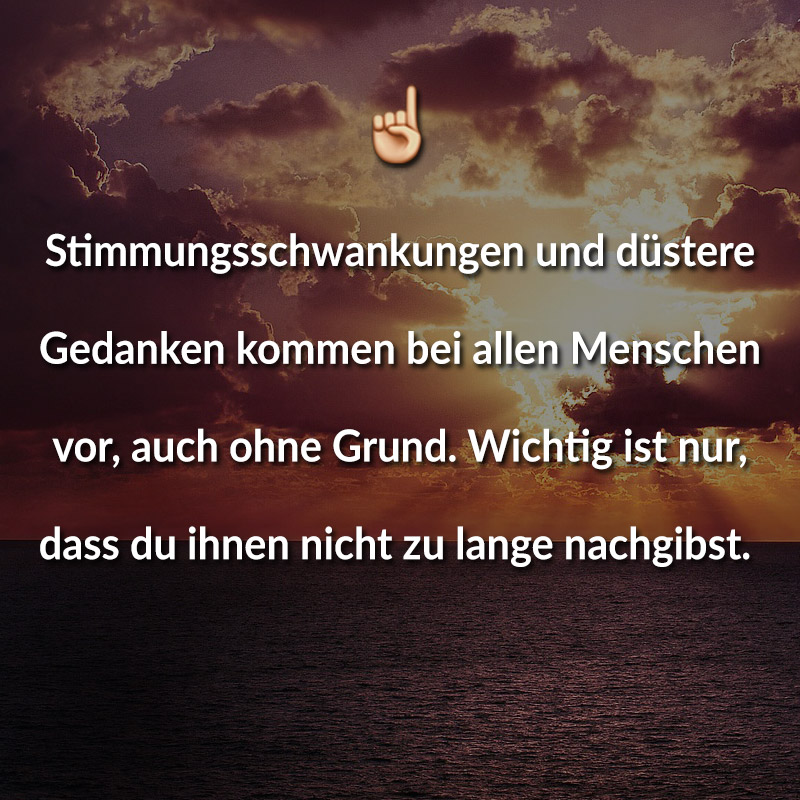 Stimmungsschwankungen und düstere Gedanken kommen bei allen Menschen vor, auch ohne Grund. Wichtig ist nur, dass du ihnen nicht zu lange nachgibst.