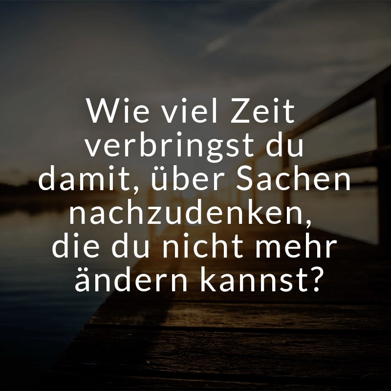 Wie viel Zeit verbringst du damit, über Sachen nachzudenken, die du nicht mehr ändern kannst?