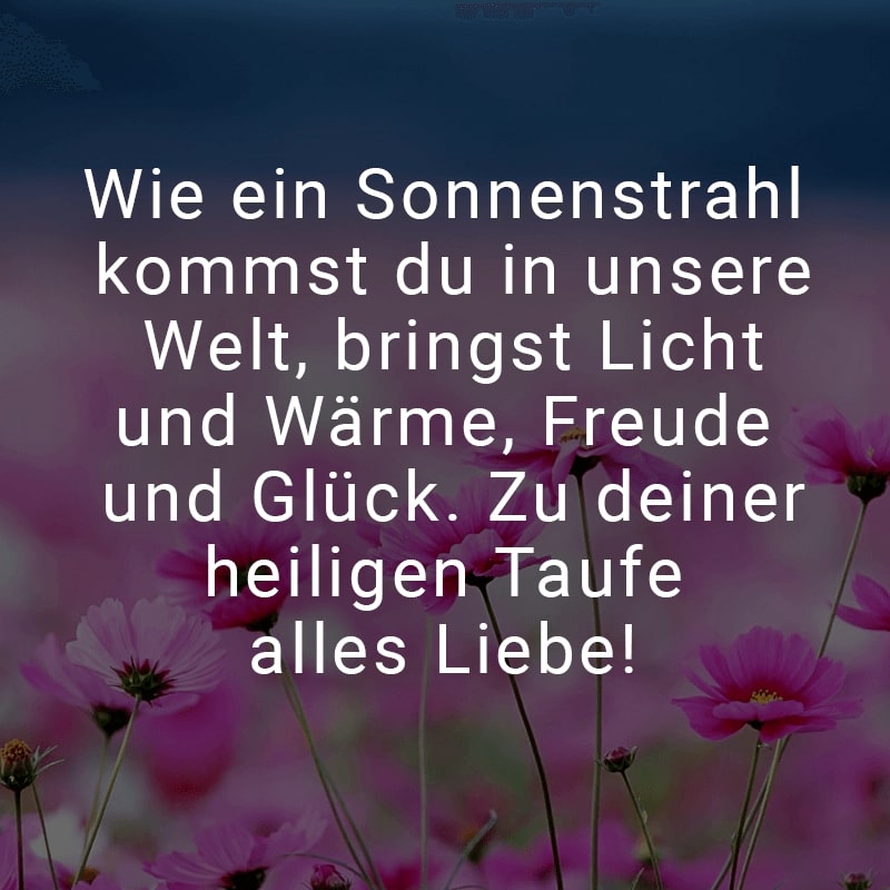 Wie ein Sonnenstrahl kommst du in unsere Welt, bringst Licht und Wärme, Freude und Glück. Zu deiner heiligen Taufe alles Liebe!