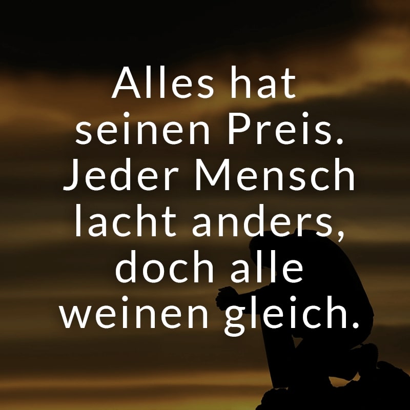 Alles hat seinen Preis. Jeder Mensch lacht anders, doch alle weinen gleich.