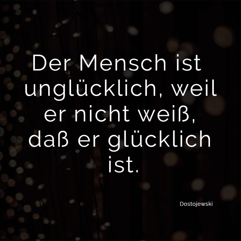 Der Mensch ist unglücklich, weil er nicht weiß, daß er glücklich ist.
(Dostojewski)