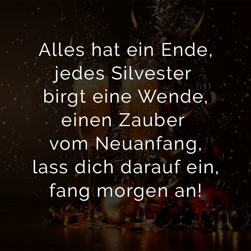 Alles hat ein Ende,
jedes Silvester birgt eine Wende,
einen Zauber vom Neuanfang,
lass dich darauf ein,
fang morgen an!