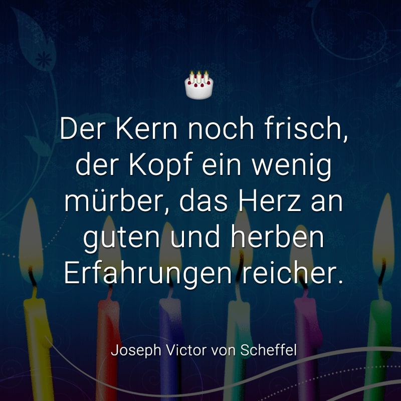 Der Kern noch frisch, der Kopf ein wenig mürber, das Herz an guten und herben Erfahrungen reicher.
(Joseph Victor von Scheffel)