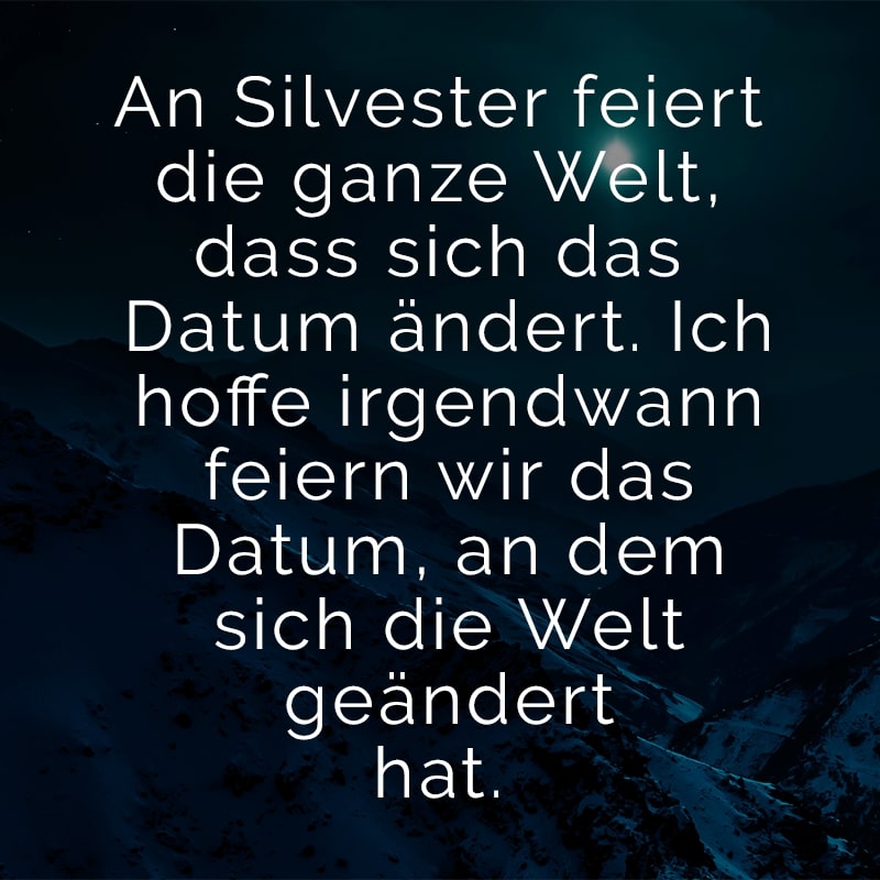 An Silvester feiert die ganze Welt, dass sich das Datum ändert. Ich hoffe irgendwann feiern wir das Datum, an dem sich die Welt geändert hat.