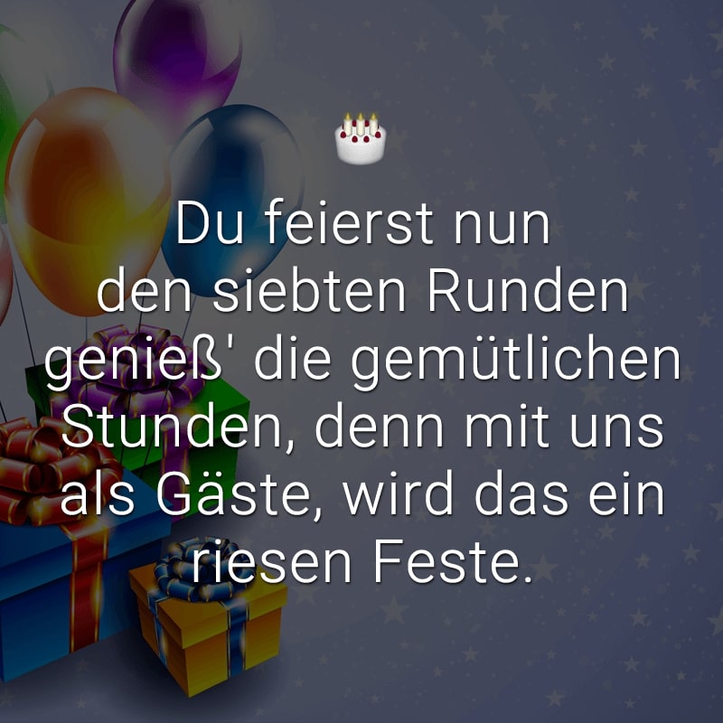 Du feierst nun den siebten Runden
genieß' die gemütlichen Stunden,
denn mit uns als Gäste,
wird das ein riesen Feste.