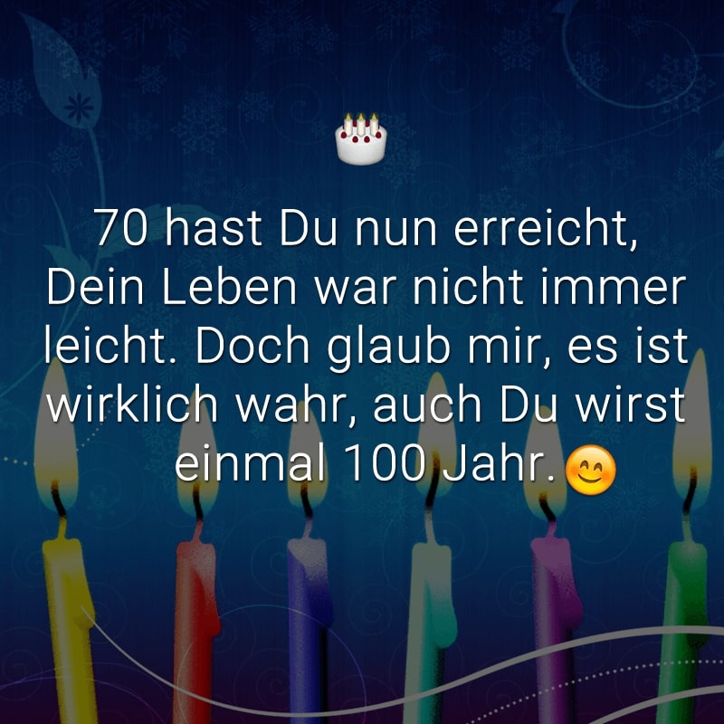 70 hast Du nun erreicht,
Dein Leben war nicht immer leicht.
Doch glaub mir, es ist wirklich wahr,
auch Du wirst einmal 100 Jahr.