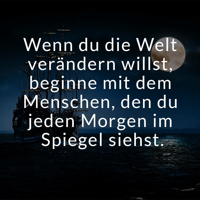 Wenn du die Welt verändern willst, beginne mit dem Menschen, den du jeden Morgen im Spiegel siehst.