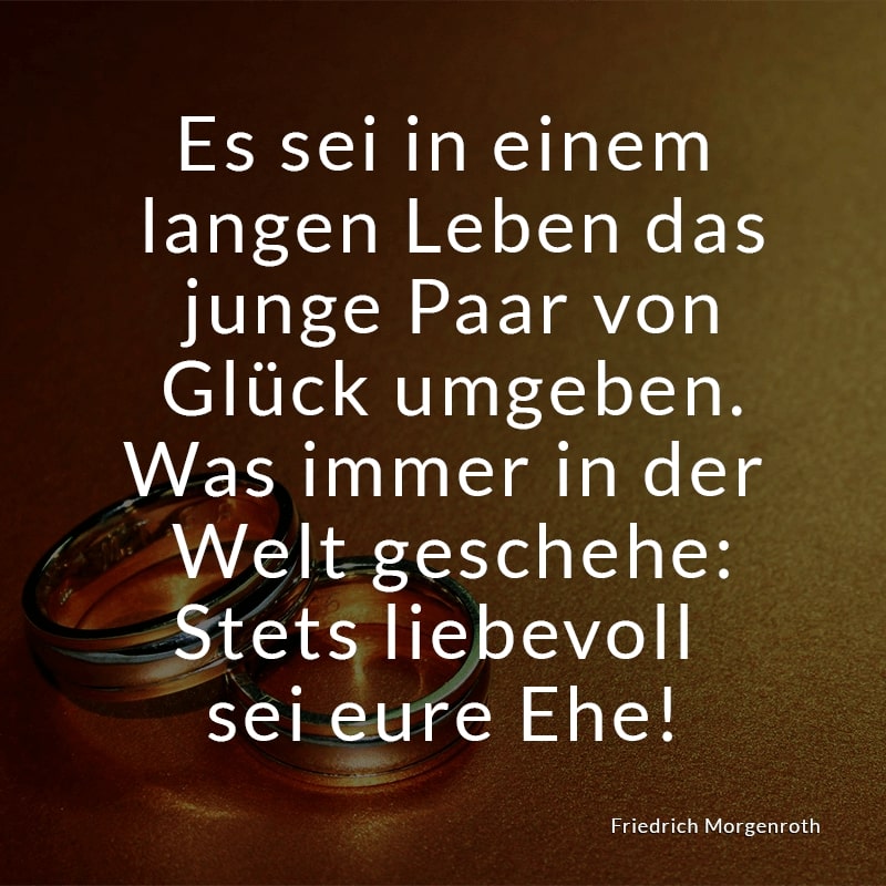 Es sei in einem langen Leben
das junge Paar von Glück umgeben.
Was immer in der Welt geschehe:
Stets liebevoll sei eure Ehe!
(Friedrich Morgenroth)