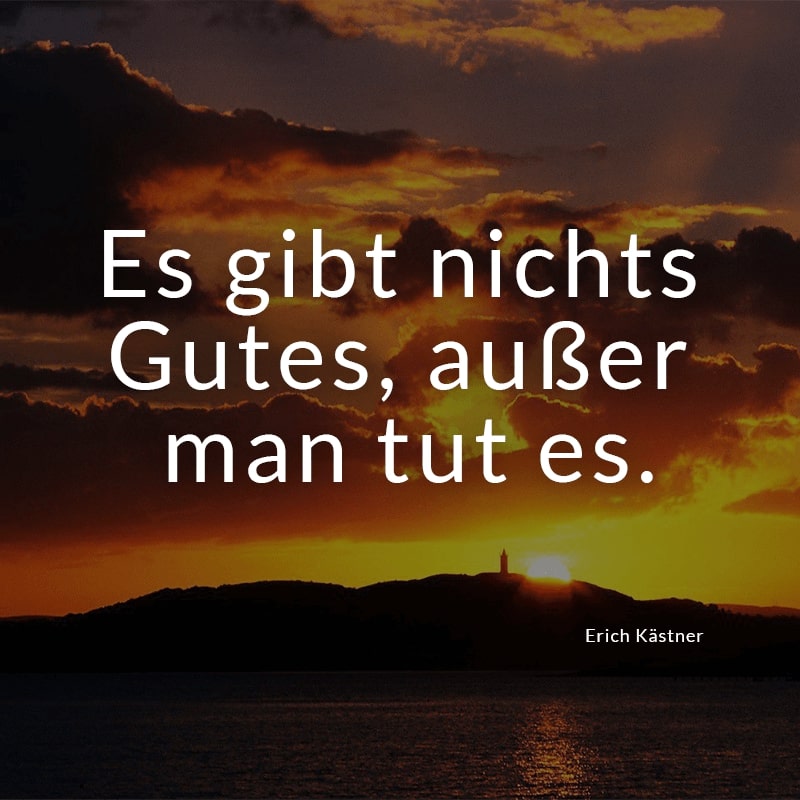 Es gibt nichts Gutes, außer man tut es.
(Erich Kästner)