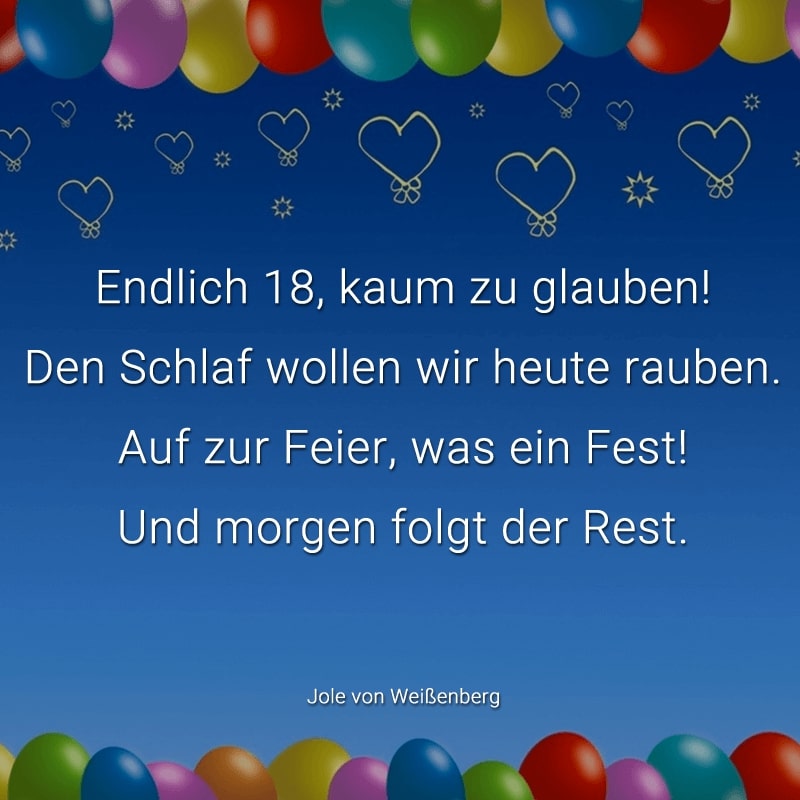 Endlich 18, kaum zu glauben!
Den Schlaf wollen wir heute rauben.
Auf zur Feier, was ein Fest!
Und morgen folgt der Rest.
(Jole von Weißenberg)