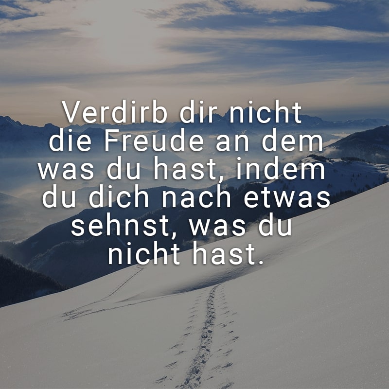 Verdirb dir nicht die Freude an dem was du hast, indem du dich nach etwas sehnst, was du nicht hast.