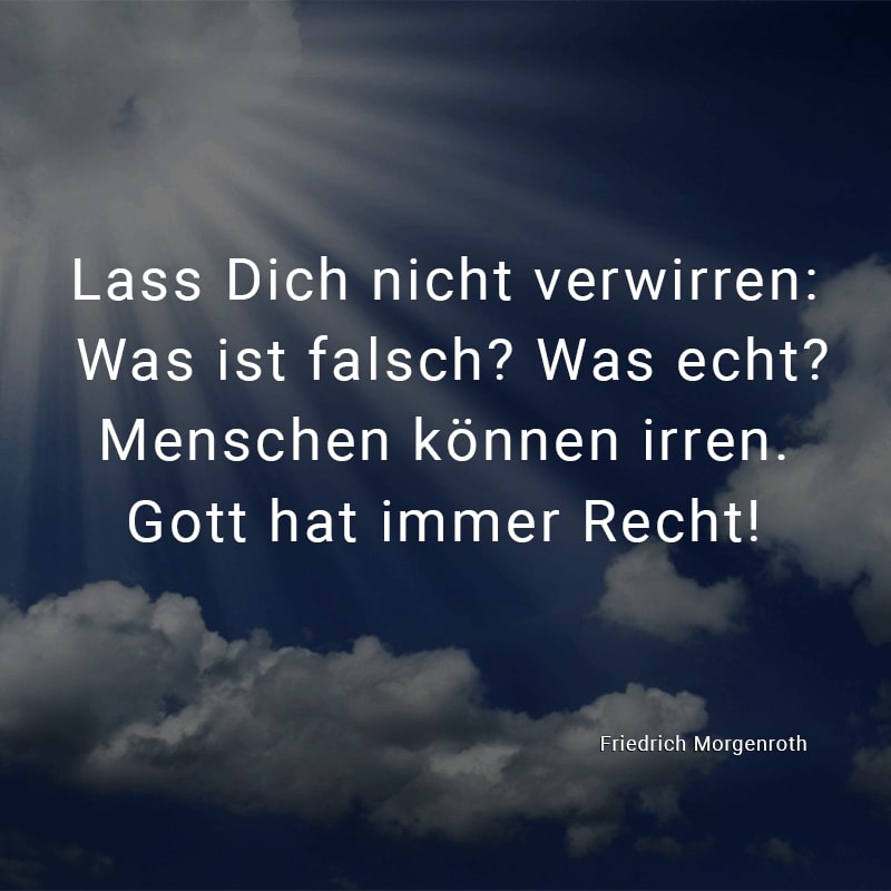 Lass Dich nicht verwirren:
Was ist falsch? Was echt?
Menschen können irren.
Gott hat immer Recht!
(Friedrich Morgenroth)