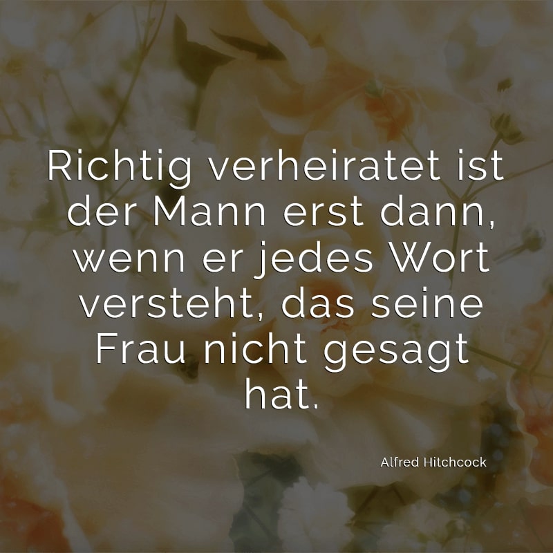 Richtig verheiratet ist der Mann erst dann, wenn er jedes Wort versteht, das seine Frau nicht gesagt hat.
(Alfred Hitchcock)