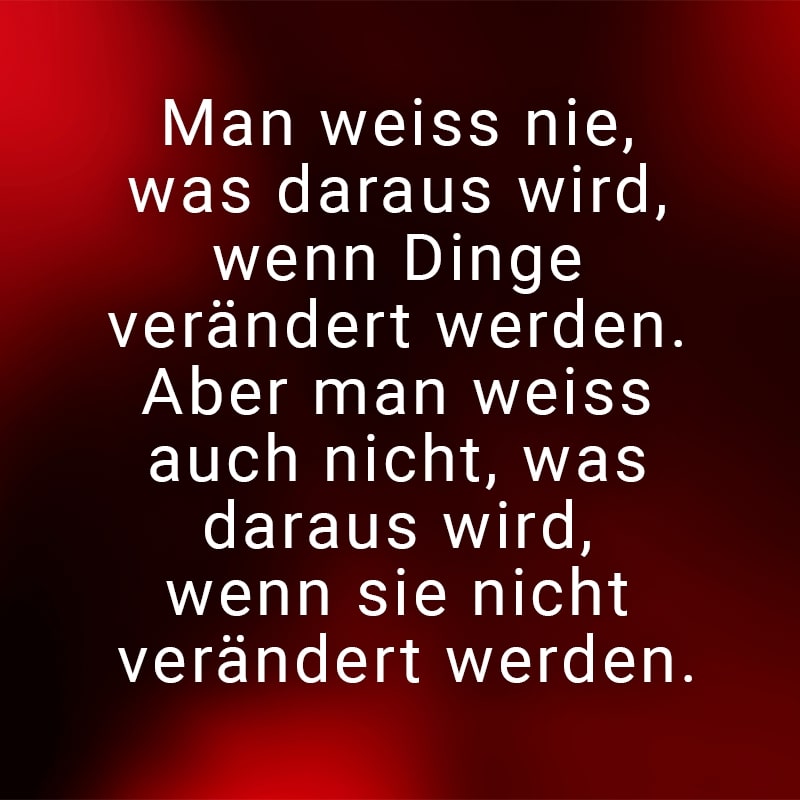 Man weiss nie, was daraus wird, wenn Dinge verändert werden. Aber man weiss auch nicht, was daraus wird, wenn sie nicht verändert werden.